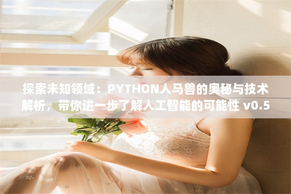 探索未知领域：PYTHON人马兽的奥秘与技术解析，带你进一步了解人工智能的可能性 v0.5.3下载