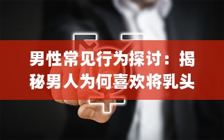 男性常见行为探讨：揭秘男人为何喜欢将乳头向内压的深层原因 v9.2.3下载