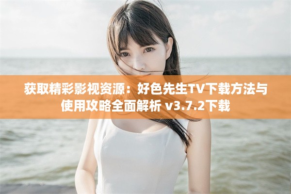 获取精彩影视资源：好色先生TV下载方法与使用攻略全面解析 v3.7.2下载