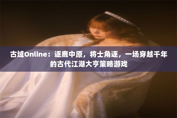 古域Online：逐鹿中原，将士角逐，一场穿越千年的古代江湖大亨策略游戏