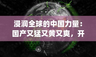 浸润全球的中国力量：国产又猛又黄又爽，开创新时代全球科技霸主之路