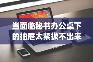 当面临秘书办公桌下的抽屉太紧拔不出来等问题，我们该如何有效解决 v9.0.0下载