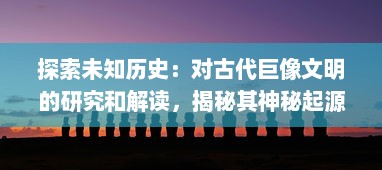 探索未知历史：对古代巨像文明的研究和解读，揭秘其神秘起源与崛起的盛世辉煌