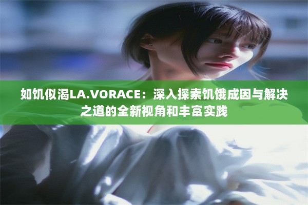 如饥似渴LA.VORACE：深入探索饥饿成因与解决之道的全新视角和丰富实践