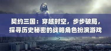 契约三国：穿越时空，步步破局，探寻历史秘密的战略角色扮演游戏