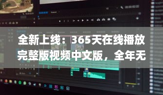 全新上线：365天在线播放完整版视频中文版，全年无休为你带来无尽视听享受