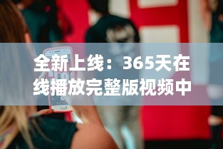 全新上线：365天在线播放完整版视频中文版，全年无休为你带来无尽视听享受