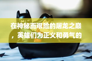 在神秘而艰险的屠龙之巅，英雄们为正义和勇气的最终较量，展开热血而又冒险的奇幻之旅