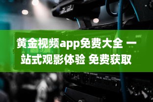 黄金视频app免费大全 一站式观影体验 免费获取海量高清影片，随时随地尽享视听盛宴 v6.3.2下载