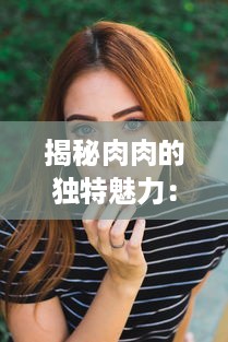 揭秘肉肉的独特魅力：展示各种姿势下的诱人暧昧，为你解析高H细节 v2.8.1下载