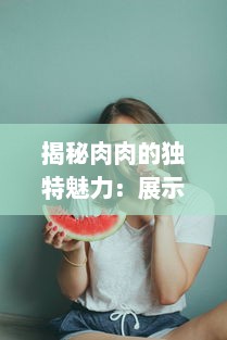 揭秘肉肉的独特魅力：展示各种姿势下的诱人暧昧，为你解析高H细节 v2.8.1下载