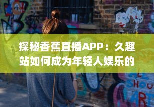 探秘香蕉直播APP：久趣站如何成为年轻人娱乐的新选择 深入解析其独特魅力与市场策略。 v0.0.6下载