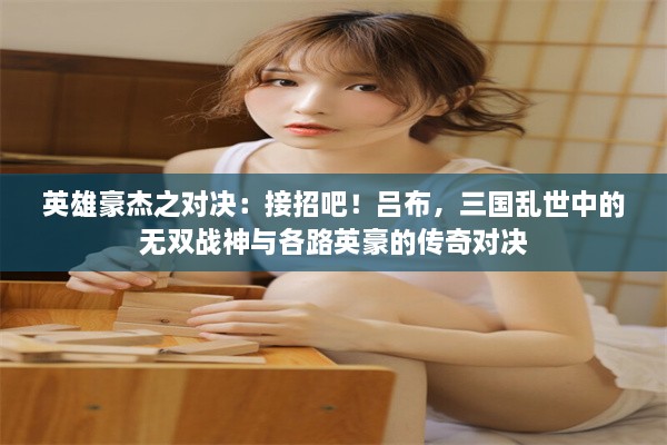 英雄豪杰之对决：接招吧！吕布，三国乱世中的无双战神与各路英豪的传奇对决