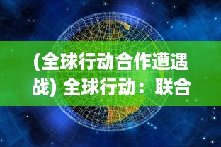 (全球行动合作遭遇战) 全球行动：联合各国共同应对气候变化与环境挑战的紧迫行动