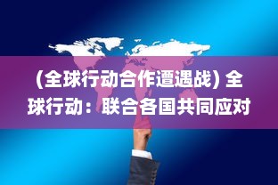 (全球行动合作遭遇战) 全球行动：联合各国共同应对气候变化与环境挑战的紧迫行动