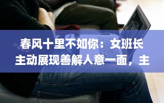 春风十里不如你：女班长主动展现善解人意一面，主动送上她的手机号码 v6.9.2下载