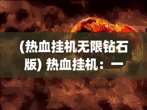 (热血挂机无限钻石版) 热血挂机：一代游戏玩家的激情与坚韧，挂机帝国的崛起与繁荣