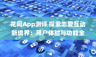 花间App测评 探索恋爱互动新境界：用户体验与功能全面解析 v6.5.7下载