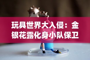 玩具世界大入侵：金银花露化身小队保卫家园的奇幻冒险故事