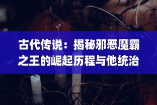 古代传说：揭秘邪恶魔霸之王的崛起历程与他统治黑暗世界的无尽霸权