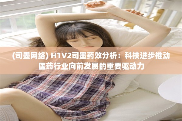 (司墨网络) H1V2司墨药效分析：科技进步推动医药行业向前发展的重要驱动力