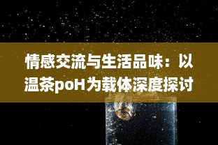 情感交流与生活品味：以温茶poH为载体深度探讨茶文化与社交媒体结合的新趋势