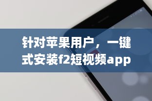 针对苹果用户，一键式安装f2短视频app，轻松享受精彩内容 v2.1.0下载