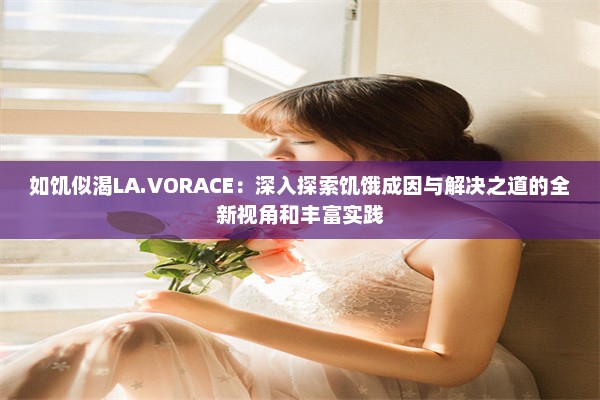 如饥似渴LA.VORACE：深入探索饥饿成因与解决之道的全新视角和丰富实践