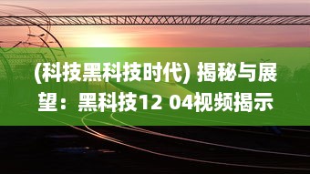 (科技黑科技时代) 揭秘与展望：黑科技12 04视频揭示未来科技发展趋势和创新潜力