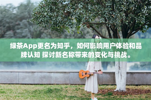 绿茶App更名为知乎，如何影响用户体验和品牌认知 探讨新名称带来的变化与挑战。