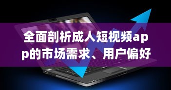 全面剖析成人短视频app的市场需求、用户偏好和行业发展趋势 v5.7.3下载