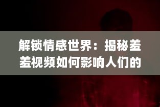 解锁情感世界：揭秘羞羞视频如何影响人们的情感与关系 探索隐秘的真相。 v4.5.9下载