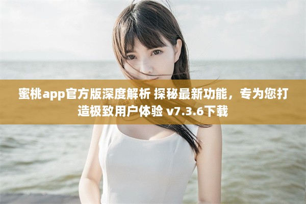 蜜桃app官方版深度解析 探秘最新功能，专为您打造极致用户体验 v7.3.6下载