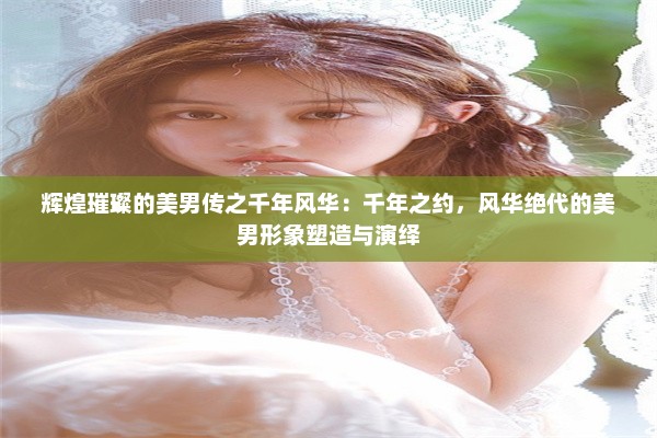 辉煌璀璨的美男传之千年风华：千年之约，风华绝代的美男形象塑造与演绎