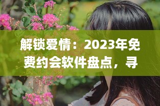 解锁爱情：2023年免费约会软件盘点，寻找你的真爱就从这些应用开始 v6.2.5下载