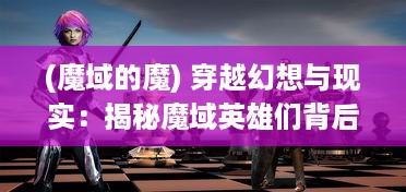 (魔域的魔) 穿越幻想与现实：揭秘魔域英雄们背后的冒险故事与奇特力量