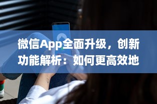 微信App全面升级，创新功能解析：如何更高效地利用微信开展商务 详细探讨新玩法 v8.3.9下载