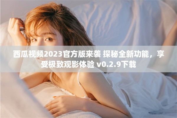 西瓜视频2023官方版来袭 探秘全新功能，享受极致观影体验 v0.2.9下载