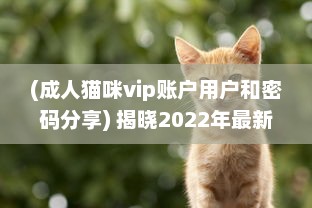 (成人猫咪vip账户用户和密码分享) 揭晓2022年最新列表：全球各地区最受欢迎的成人猫咪网名一览