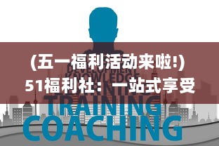 (五一福利活动来啦!) 51福利社：一站式享受优质生活特惠，打造全民福利购物平台