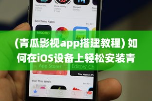 (青瓜影视app搭建教程) 如何在iOS设备上轻松安装青瓜APP 新手详细指南分享