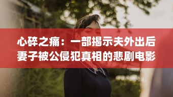 心碎之痛：一部揭示夫外出后妻子被公侵犯真相的悲剧电影中文字幕版