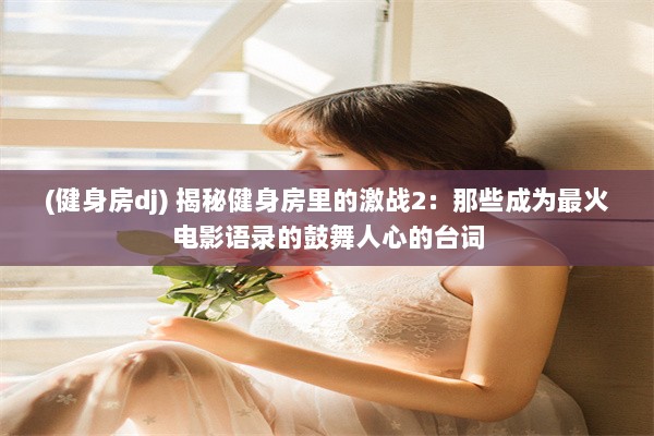 (健身房dj) 揭秘健身房里的激战2：那些成为最火电影语录的鼓舞人心的台词