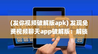 (发你视频破解版apk) 发现免费视频聊天app破解版：解锁VIP功能，享受无限畅聊时光