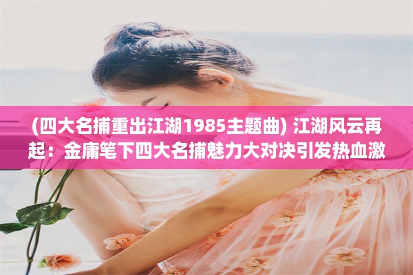 (四大名捕重出江湖1985主题曲) 江湖风云再起：金庸笔下四大名捕魅力大对决引发热血激战