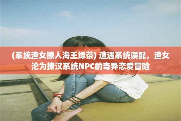 (系统渣女撩人海王绿茶) 遭遇系统误配，渣女沦为撩汉系统NPC的奇异恋爱冒险