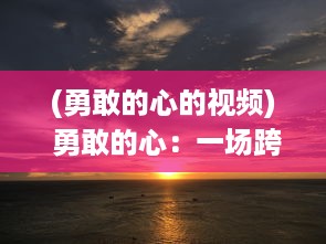 (勇敢的心的视频) 勇敢的心：一场跨越山河大海的惊心动魄的探险之旅