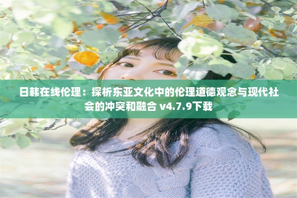 日韩在线伦理：探析东亚文化中的伦理道德观念与现代社会的冲突和融合 v4.7.9下载