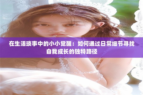 在生活琐事中的小小觉醒：如何通过日常细节寻找自我成长的独特路径