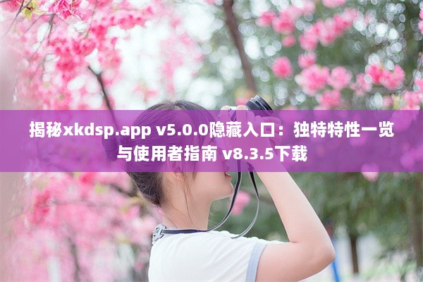 揭秘xkdsp.app v5.0.0隐藏入口：独特特性一览与使用者指南 v8.3.5下载